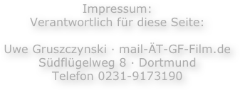 Impressum: 
Verantwortlich für diese Seite:   Uwe Gruszczynski · mail-ÄT-GF-Film.de Südflügelweg 8 · Dortmund   Telefon 0231-9173190